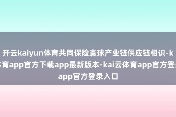 开云kaiyun体育共同保险寰球产业链供应链相识-kai云体育app官方下载app最新版本-kai云体育app官方登录入口