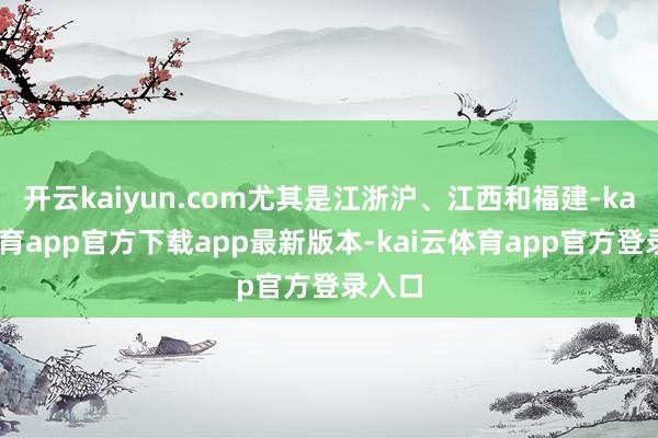 开云kaiyun.com尤其是江浙沪、江西和福建-kai云体育app官方下载app最新版本-kai云体育app官方登录入口
