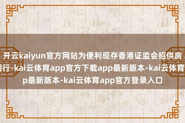 开云kaiyun官方网站为便利现存香港证监会招供房地产基金的二次刊行-kai云体育app官方下载app最新版本-kai云体育app官方登录入口