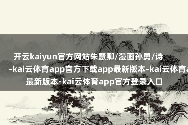 开云kaiyun官方网站　　朱慧卿/漫画孙勇/诗      		  					  -kai云体育app官方下载app最新版本-kai云体育app官方登录入口