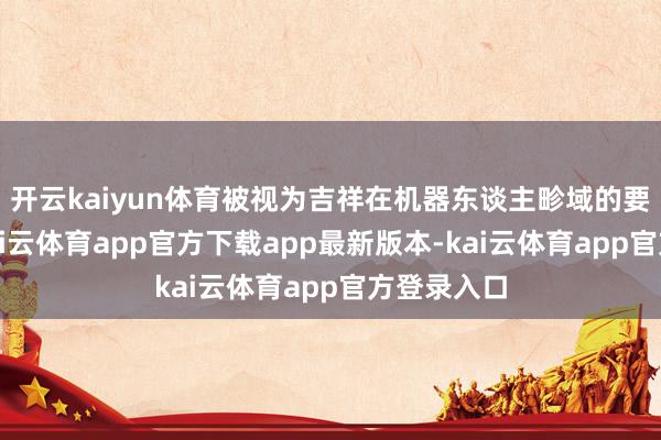 开云kaiyun体育被视为吉祥在机器东谈主畛域的要津布局-kai云体育app官方下载app最新版本-kai云体育app官方登录入口