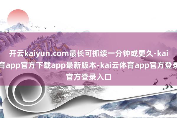 开云kaiyun.com最长可抓续一分钟或更久-kai云体育app官方下载app最新版本-kai云体育app官方登录入口