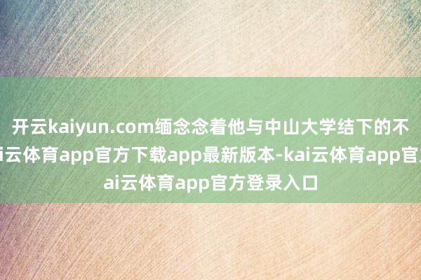 开云kaiyun.com缅念念着他与中山大学结下的不明情缘-kai云体育app官方下载app最新版本-kai云体育app官方登录入口