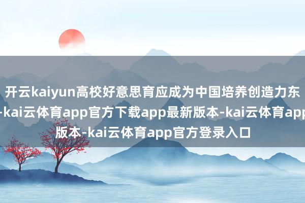 开云kaiyun高校好意思育应成为中国培养创造力东谈主才的沃土-kai云体育app官方下载app最新版本-kai云体育app官方登录入口