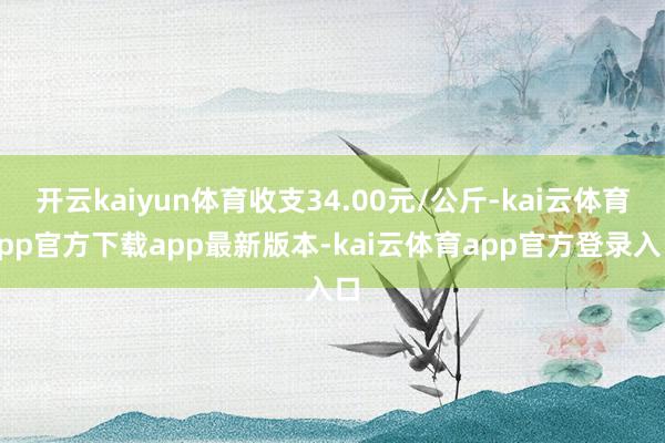 开云kaiyun体育收支34.00元/公斤-kai云体育app官方下载app最新版本-kai云体育app官方登录入口
