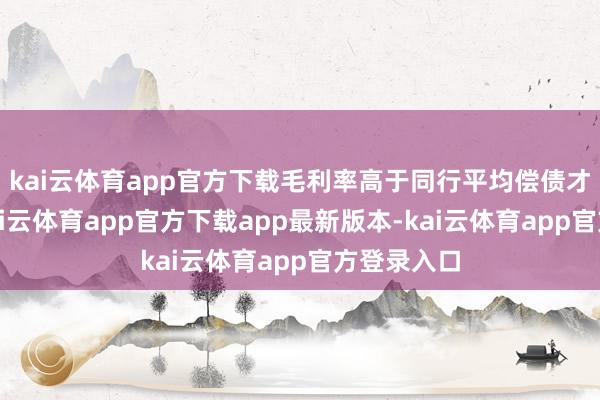 kai云体育app官方下载毛利率高于同行平均偿债才调方面-kai云体育app官方下载app最新版本-kai云体育app官方登录入口