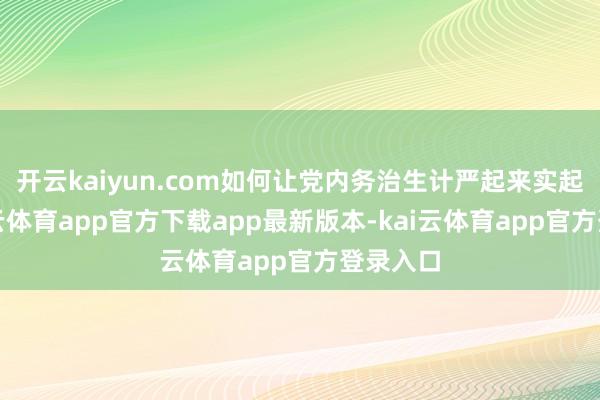 开云kaiyun.com如何让党内务治生计严起来实起来-kai云体育app官方下载app最新版本-kai云体育app官方登录入口