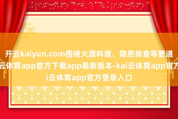 开云kaiyun.com围绕火源料理、隐患排查等要道身手-kai云体育app官方下载app最新版本-kai云体育app官方登录入口