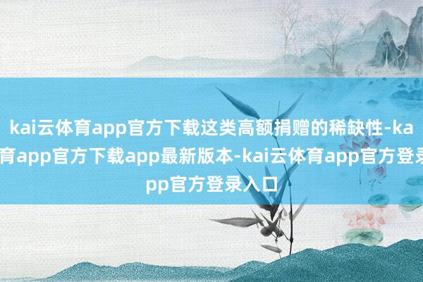 kai云体育app官方下载这类高额捐赠的稀缺性-kai云体育app官方下载app最新版本-kai云体育app官方登录入口