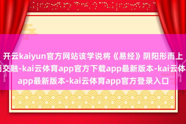 开云kaiyun官方网站该学说将《易经》阴阳形而上学与量子重迭态表面交融-kai云体育app官方下载app最新版本-kai云体育app官方登录入口