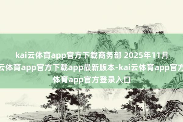 kai云体育app官方下载　　商务部 　　2025年11月9日 -kai云体育app官方下载app最新版本-kai云体育app官方登录入口