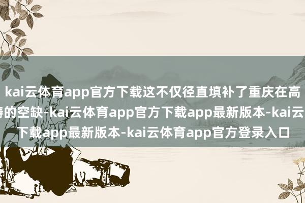 kai云体育app官方下载这不仅径直填补了重庆在高端碳化硅晶圆制造范畴的空缺-kai云体育app官方下载app最新版本-kai云体育app官方登录入口
