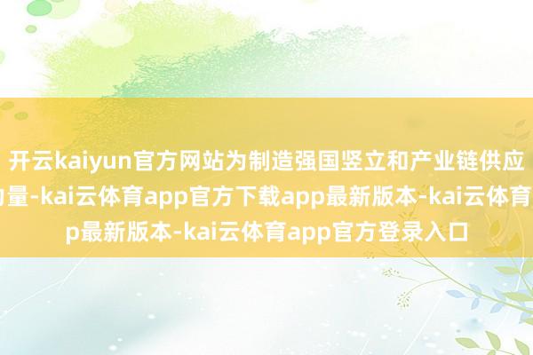 开云kaiyun官方网站为制造强国竖立和产业链供应链安全踏实孝顺力量-kai云体育app官方下载app最新版本-kai云体育app官方登录入口