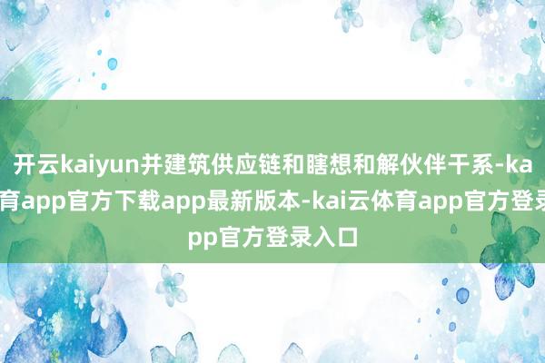 开云kaiyun并建筑供应链和瞎想和解伙伴干系-kai云体育app官方下载app最新版本-kai云体育app官方登录入口