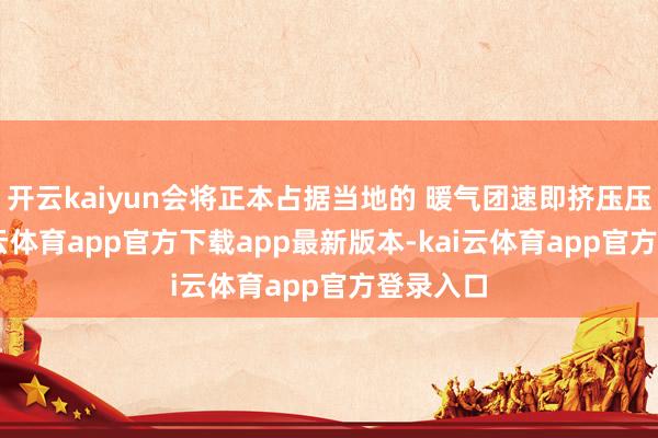 开云kaiyun会将正本占据当地的 暖气团速即挤压压缩 -kai云体育app官方下载app最新版本-kai云体育app官方登录入口