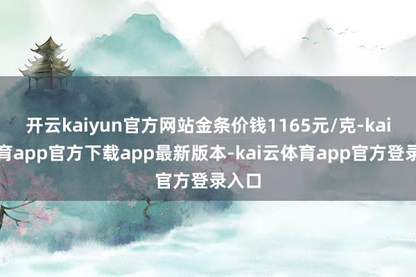 开云kaiyun官方网站金条价钱1165元/克-kai云体育app官方下载app最新版本-kai云体育app官方登录入口