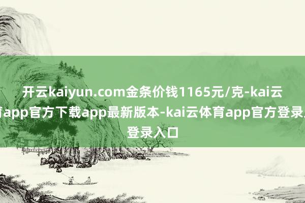 开云kaiyun.com金条价钱1165元/克-kai云体育app官方下载app最新版本-kai云体育app官方登录入口