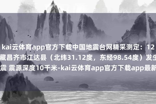 kai云体育app官方下载中国地震台网精采测定：12月05日05时27分在西藏昌齐市江达县（北纬31.12度，东经98.54度）发生3.3级地震 震源深度10千米-kai云体育app官方下载app最新版本-kai云体育app官方登录入口