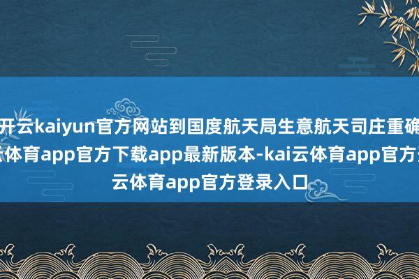 开云kaiyun官方网站到国度航天局生意航天司庄重确立-kai云体育app官方下载app最新版本-kai云体育app官方登录入口
