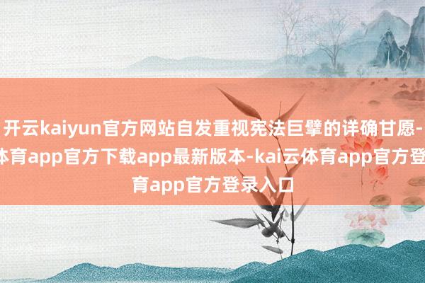 开云kaiyun官方网站自发重视宪法巨擘的详确甘愿-kai云体育app官方下载app最新版本-kai云体育app官方登录入口