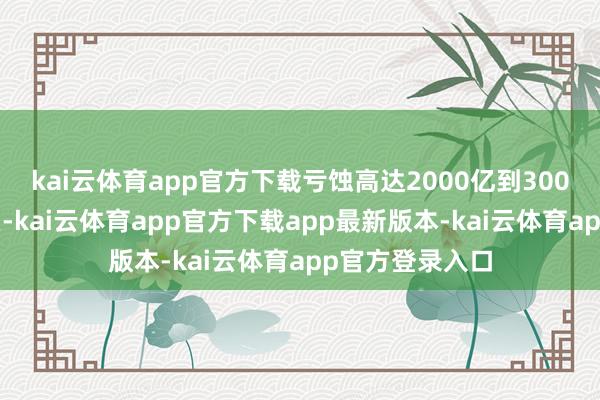 kai云体育app官方下载亏蚀高达2000亿到3000亿欧元的钞票-kai云体育app官方下载app最新版本-kai云体育app官方登录入口