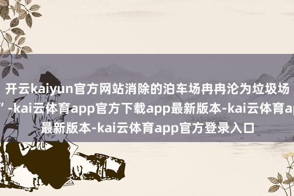 开云kaiyun官方网站消除的泊车场冉冉沦为垃圾场和“僵尸车墓地”-kai云体育app官方下载app最新版本-kai云体育app官方登录入口