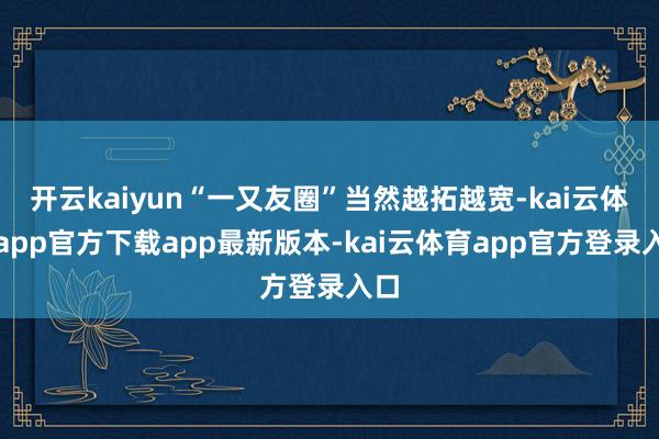 开云kaiyun“一又友圈”当然越拓越宽-kai云体育app官方下载app最新版本-kai云体育app官方登录入口