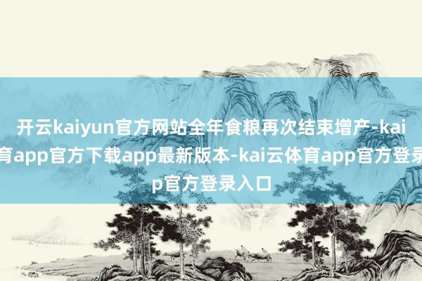 开云kaiyun官方网站全年食粮再次结束增产-kai云体育app官方下载app最新版本-kai云体育app官方登录入口