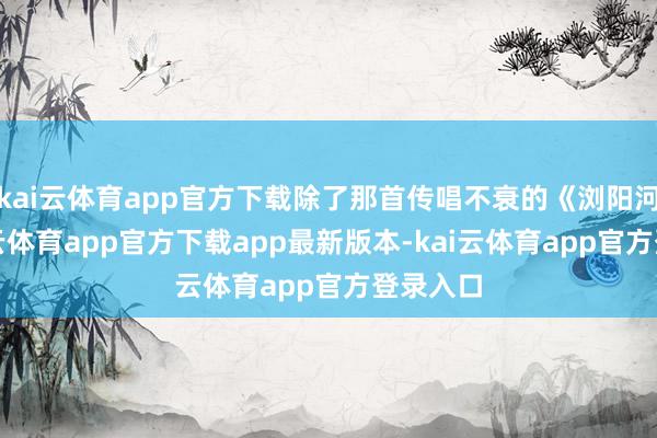 kai云体育app官方下载除了那首传唱不衰的《浏阳河》-kai云体育app官方下载app最新版本-kai云体育app官方登录入口