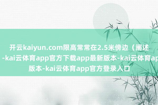 开云kaiyun.com限高常常在2.5米傍边(阐述内容情况改换)-kai云体育app官方下载app最新版本-kai云体育app官方登录入口
