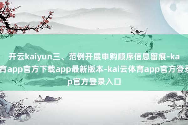 开云kaiyun　　三、范例开展申购顺序信息留痕-kai云体育app官方下载app最新版本-kai云体育app官方登录入口