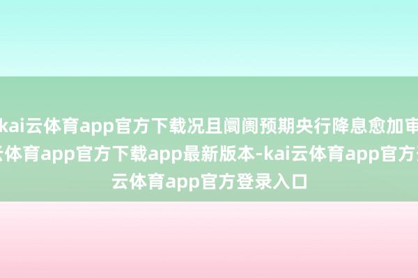 kai云体育app官方下载况且阛阓预期央行降息愈加审慎-kai云体育app官方下载app最新版本-kai云体育app官方登录入口