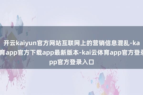 开云kaiyun官方网站互联网上的营销信息混乱-kai云体育app官方下载app最新版本-kai云体育app官方登录入口