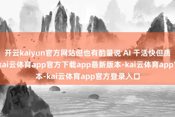 开云kaiyun官方网站但也有酌量说 AI 干活快但质地