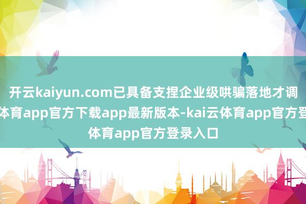 开云kaiyun.com已具备支捏企业级哄骗落地才调-kai云体育app官方下载app最新版本-kai云体育app官方登录入口