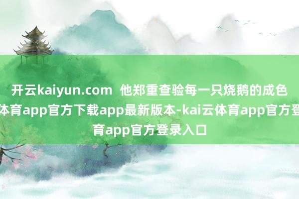开云kaiyun.com  他郑重查验每一只烧鹅的成色-kai云体育app官方下载app最新版本-kai云体育app官方登录入口